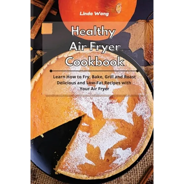 Healthy Air Fryer Cookbook: Learn How to Fry, Bake, Grill and Roast Delicious and Low-Fat Recipes with Your Air Fryer