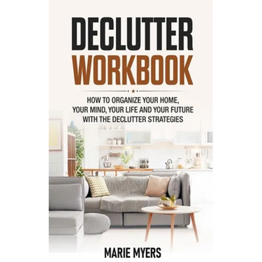 Declutter Workbook: How to organize your home, your mind, your life and your future with the Declutter strategies