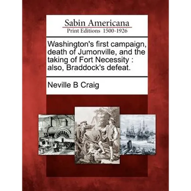 Washington's First Campaign, Death of Jumonville, and the Taking of Fort Necessity: Also, Braddock's Defeat.