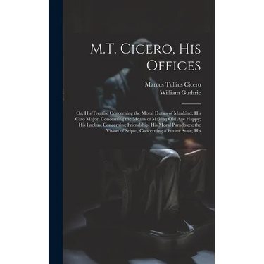 M.T. Cicero, His Offices: Or, His Treatise Concerning the Moral Duties of Mankind; His Cato Major, Concerning the Means of Making Old Age Happy;