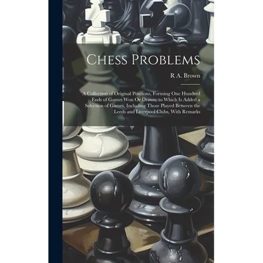 Chess Problems: A Collection of Original Positions, Forming One Hundred Ends of Games Won Or Drawn; to Which Is Added a Selection of G