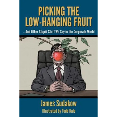 Picking the Low Hanging Fruit: And Other Stupid Stuff We Say in the Corporate World