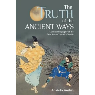 The Truth of the Ancient Ways: A Critical Biography of the Swordsman Yamaoka Tesshu