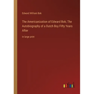 The Americanization of Edward Bok; The Autobiography of a Dutch Boy Fifty Years After: in large print