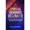 Spiritual Exchanges Destroyed: Step by Step Deliverance Prayers for Everyone