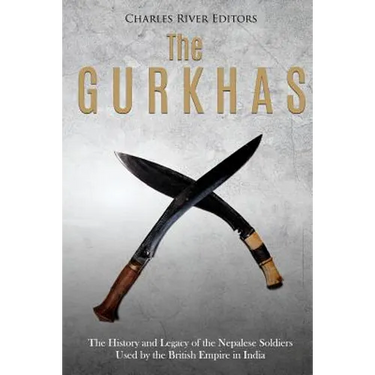 The Gurkhas: The History and Legacy of the Nepalese Soldiers Used by the British Empire in India