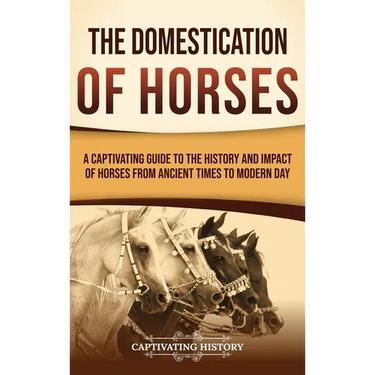 The Domestication of Horses: A Captivating Guide to the History and Impact of Horses from Ancient Times to Modern Day