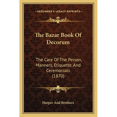 The Bazar Book Of Decorum: The Care Of The Person, Manners, Etiquette, And Ceremonials (1870)