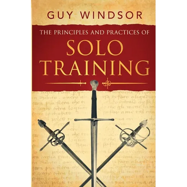 The Principles and Practices of Solo Training: A Guide for Historical Martial Artists, Sword People, and Everyone Else