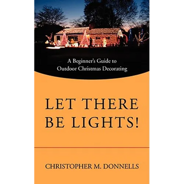 Let There Be Lights!: A Beginner's Guide to Outdoor Christmas Decorating