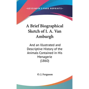 A Brief Biographical Sketch of I. A. Van Amburgh: And an Illustrated and Descriptive History of the Animals Contained in His Menagerie (1860)