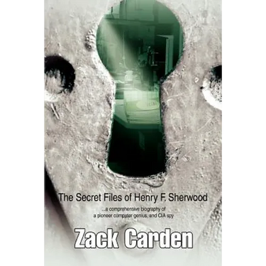 The Secret Files of Henry F. Sherwood: ...a comprehensive biography of a pioneer computer genius, and CIA spy