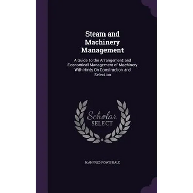 Steam and Machinery Management: A Guide to the Arrangement and Economical Management of Machinery With Hints On Construction and Selection
