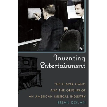 Inventing Entertainment: The Player Piano and the Origins of an American Musical Industry