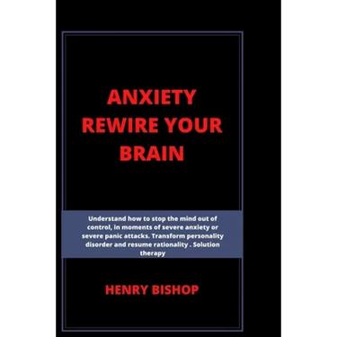 Anxiety Rewire Your Brain: Understand How To Stop The Mind Out Of Control In Moments Of Severe Anxiety Or Severe Panic Attacks. Transform Persona