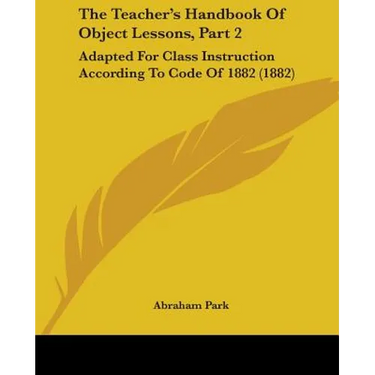 The Teacher's Handbook Of Object Lessons, Part 2: Adapted For Class Instruction According To Code Of 1882 (1882)