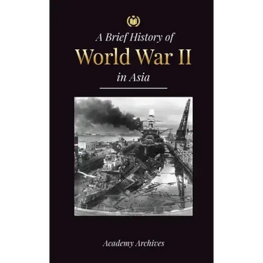 The Brief History of World War 2 in Asia: The Asia-Pacific War, the Eastern Fleet, Pearl Harbor and the Atom Bomb that Shocked Japan (1941-1945)