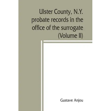 Ulster County, N.Y. probate records in the office of the surrogate, and in the county clerk's office at Kingston, N.Y.: a careful abstract and transla