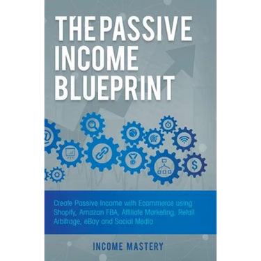 The Passive Income Blueprint: Create Passive Income with Ecommerce using Shopify, Amazon FBA, Affiliate Marketing, Retail Arbitrage, eBay and Social M