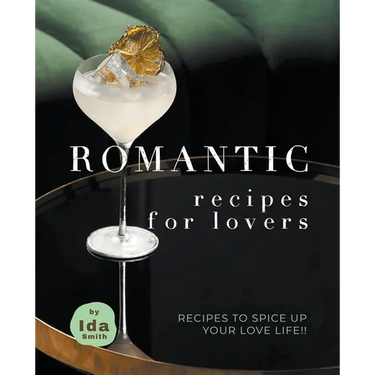 Romantic Recipes for Lovers: Recipes to Spice Up Your Love Life!!