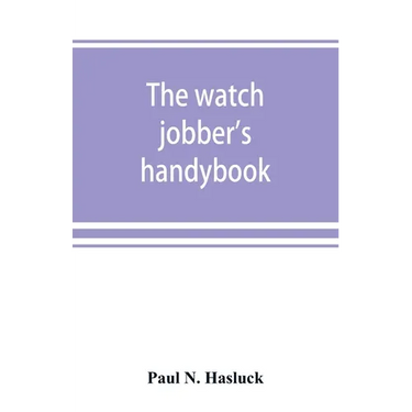The watch jobber's handybook: A practical manual on cleaning, repairing & adjusting: embracing information on the tools, materials, appliances and p