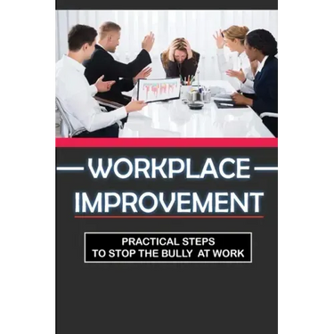 Workplace Improvement: Practical Steps To Stop The Bully At Work: Tips To Stop Incivility In The Workplace