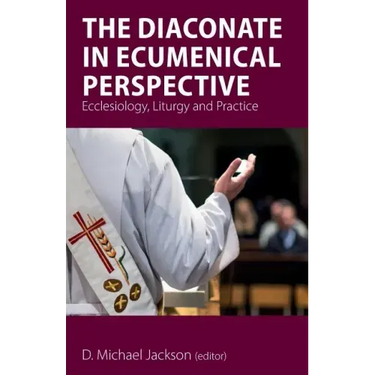 The Diaconate in Ecumenical Perspective: Ecclesiology, Liturgy and Practice