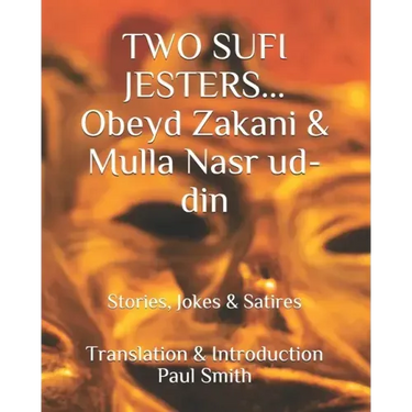 Two Sufi Jesters: OBEYD ZAKANI & MULLA NASR UD-DIN: Stories, Jokes & Satires