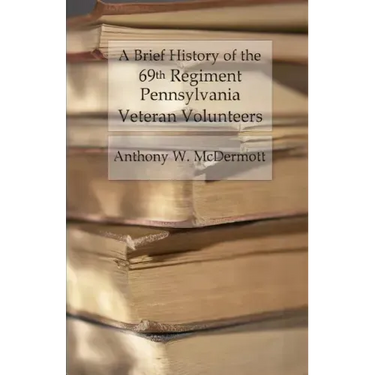 A Brief History of the 69th Regiment Pennsylvania Veteran Volunteers: From Formation Until Final Muster Out of the United States Service