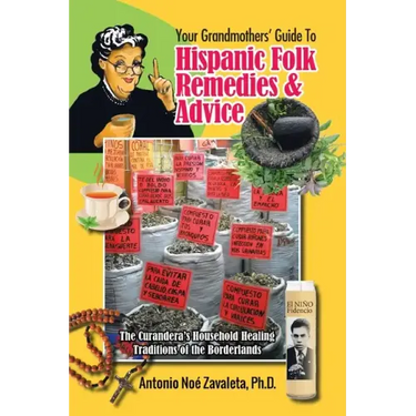 Your Grandmothers' Guide to Hispanic Folk Remedies & Advice: The Curandera's Household Healing Traditions of the Borderlands