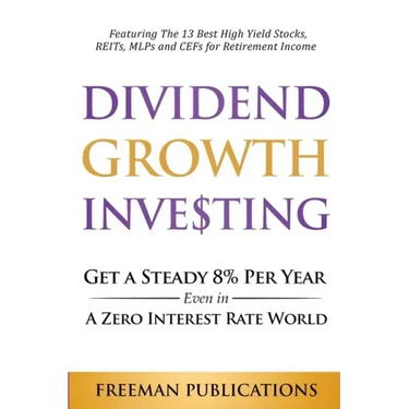 Dividend Growth Investing: Get A Steady 8% Per Year Even In A Zero Interest Rate World: Featuring The 13 Best High Yield Stocks, REITs, MLPs And CEFs