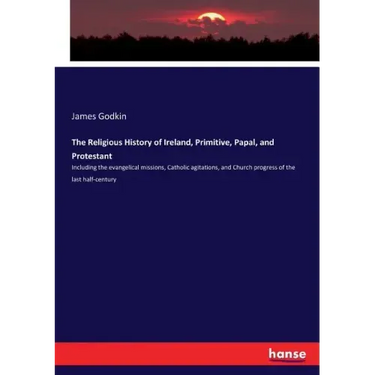 The Religious History of Ireland, Primitive, Papal, and Protestant: Including the evangelical missions, Catholic agitations, and Church progress of th