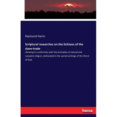 Scriptural researches on the licitness of the slave-trade: shewing its conformity with the principles of natural and revealed religion, delineated in