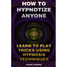 How To Hypnotize Anyone: Learn To Play Tricks Using Hypnosis Techniques