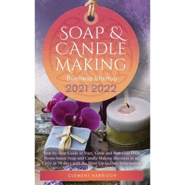 Soap and Candle Making Business Startup 2021-2022: Step-by-Step Guide to Start, Grow and Run your Own Home-based Soap and Candle Making Business in 30