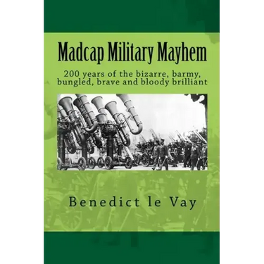 Madcap Military Mayhem: 200 years of the unbelievably bizarre, barmy, bungled, brave and bloody brilliant