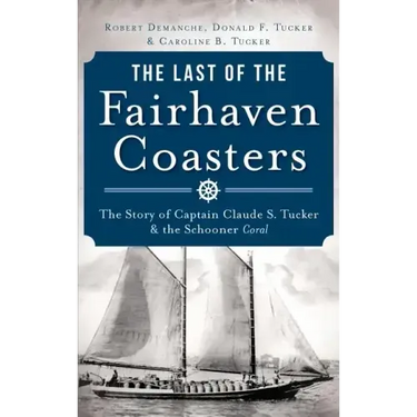 The Last of the Fairhaven Coasters: The Story of Captain Claude S. Tucker and the Schooner Coral