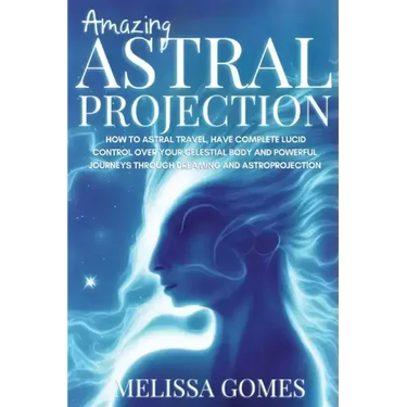 Amazing Astral Projection: How To Astral Travel, Have Complete Lucid Control Over Your Celestial Body And Powerful Journeys Through Dreaming and