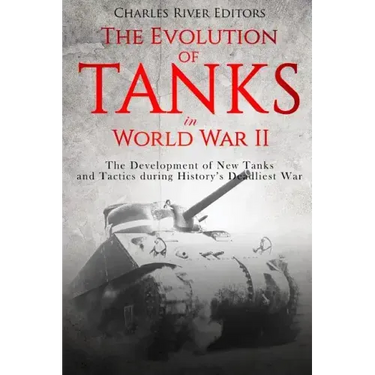 The Evolution of Tanks in World War II: The Development of New Tanks and Tactics during History's Deadliest War
