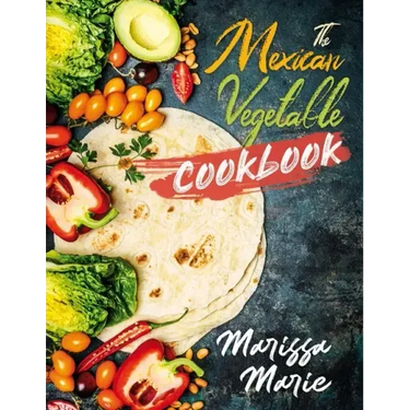 The Mexican Vegetable Cookbook: 60 Authentic Mexican Vegetable Recipes, and Much More!