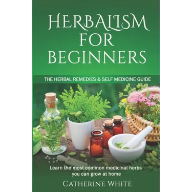 Herbalism for Beginners: The Herbal Remedies & Self Medicine guide. Learn the most common Medicinal Herbs you can Grow at Home.