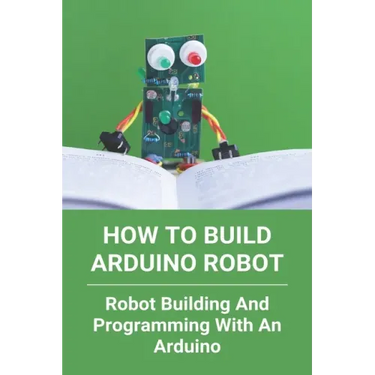 How To Build Arduino Robot: Robot Building And Programming With An Arduino: Building A Robot For Beginners