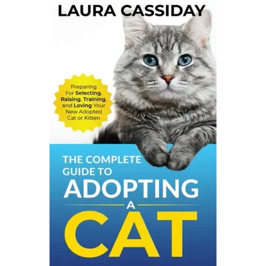 The Complete Guide to Adopting a Cat: Preparing for, Selecting, Raising, Training, and Loving Your New Adopted Cat or Kitten
