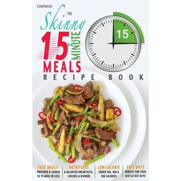 The Skinny 15 Minute Meals Recipe Book: Delicious, Nutritious & Super-Fast Meals in 15 Minutes or Less. All Under 300, 400 & 500 Calories.