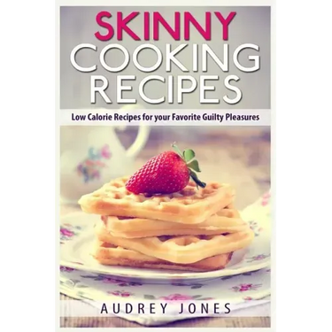 Skinny Cooking Recipes: Low calorie recipes for your favorite guilty pleasures