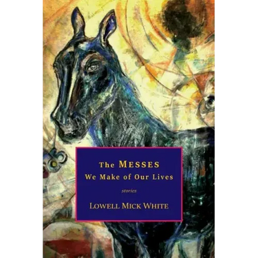 The Messes We Make of Our Lives: Stories