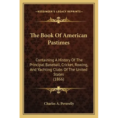 The Book Of American Pastimes: Containing A History Of The Principal Baseball, Cricket, Rowing, And Yachting Clubs Of The United States (1866)