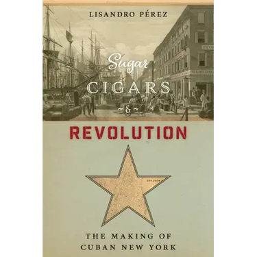 Sugar, Cigars, and Revolution: The Making of Cuban New York