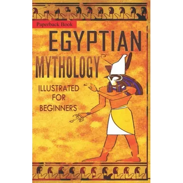 Egyptian Mythology Illustrated for Beginners.: A Guide to Classic Stories of Gods, Goddesses, Monsters, Mortals and Traditions of Ancient Egypt.