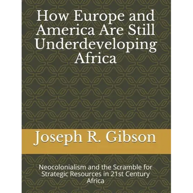 How Europe and America Are Still Underdeveloping Africa: Neocolonialism and the Scramble for Strategic Resources in 21st Century Africa